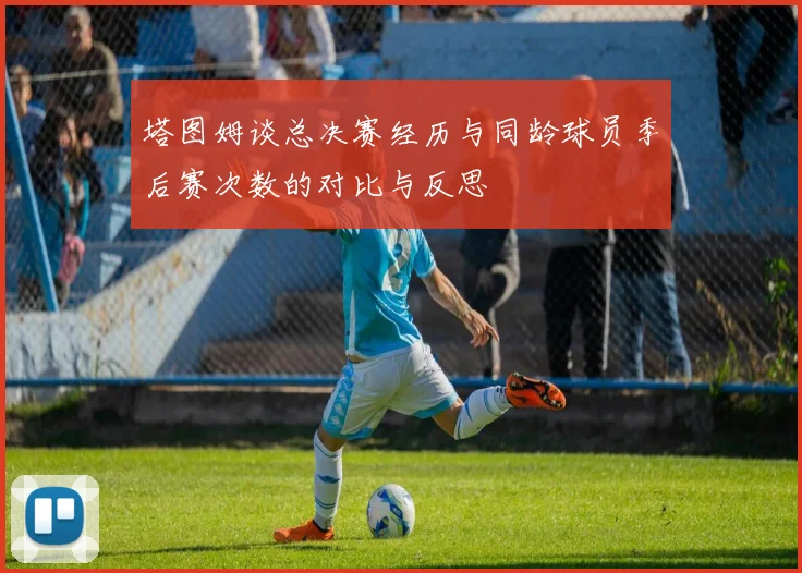 塔图姆谈总决赛经历与同龄球员季后赛次数的对比与反思