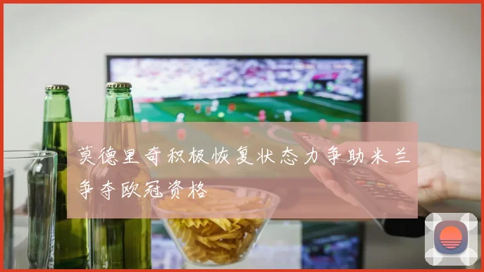 莫德里奇积极恢复状态力争助米兰争夺欧冠资格