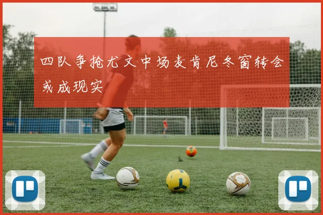 四队争抢尤文中场麦肯尼冬窗转会或成现实