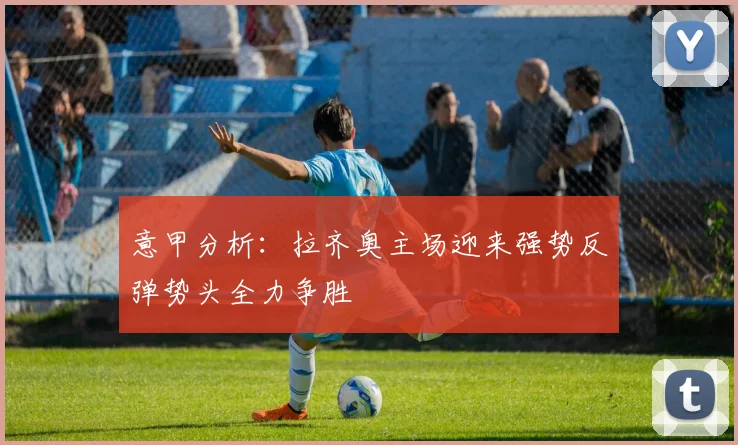 意甲分析：拉齐奥主场迎来强势反弹势头全力争胜