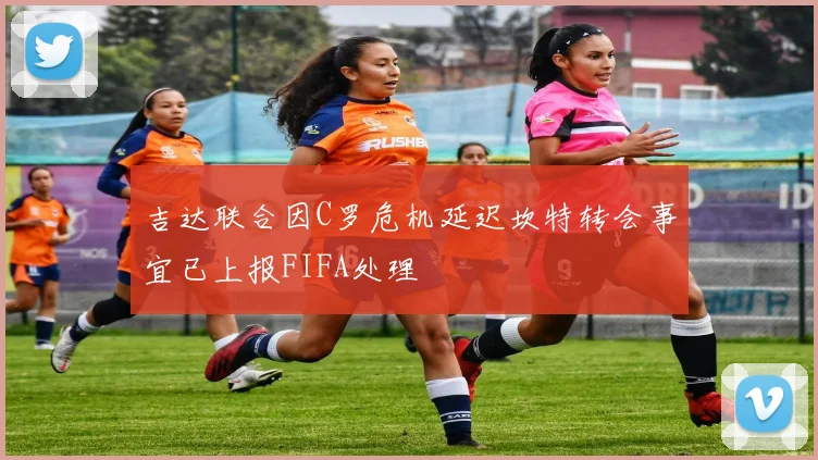 吉达联合因C罗危机延迟坎特转会事宜已上报FIFA处理