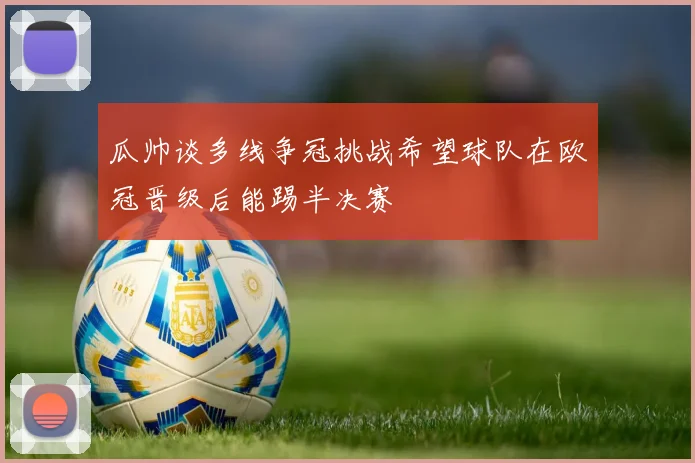 瓜帅谈多线争冠挑战希望球队在欧冠晋级后能踢半决赛