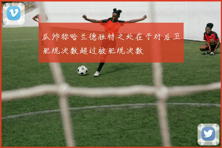 瓜帅称哈兰德独特之处在于对后卫犯规次数超过被犯规次数
