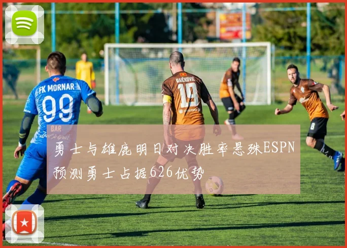 勇士与雄鹿明日对决胜率悬殊ESPN预测勇士占据626优势