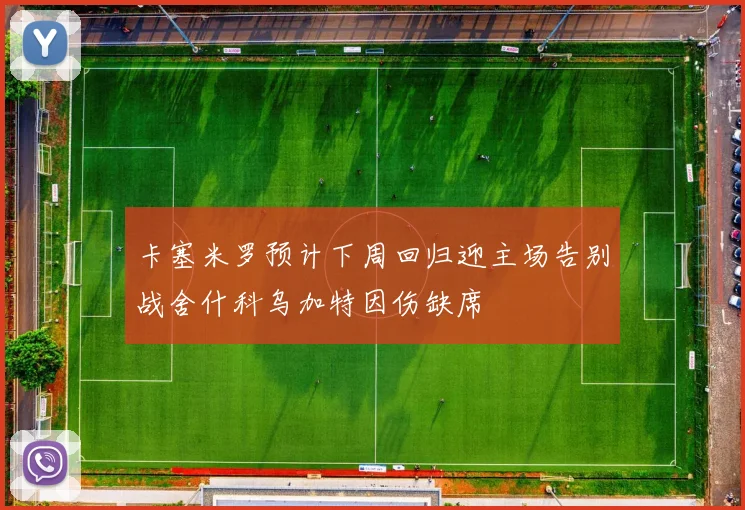 卡塞米罗预计下周回归迎主场告别战舍什科乌加特因伤缺席