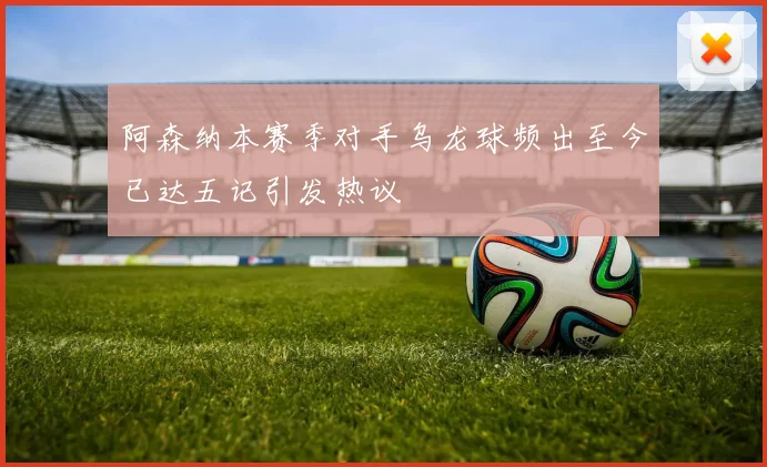 阿森纳本赛季对手乌龙球频出至今已达五记引发热议