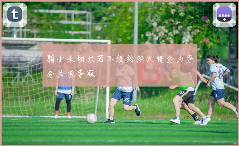 骑士米切尔若不续约热火将全力争夺力求争冠