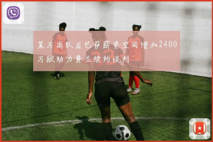 莱万离队后巴萨薪资空间增加2400万欧助力费兰续约谈判