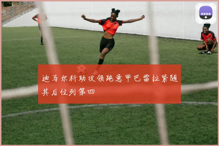 迪马尔科助攻领跑意甲巴雷拉紧随其后位列第四